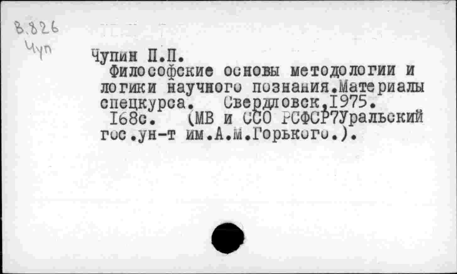 ﻿Чупин П.П.
Философские основы методологии и логики научного познания.Мате риалы спецкурса. Свердловск,1975.
168с. да и UCO РСФСР7Уральский гос.ун-т им.А.М.Горького.).